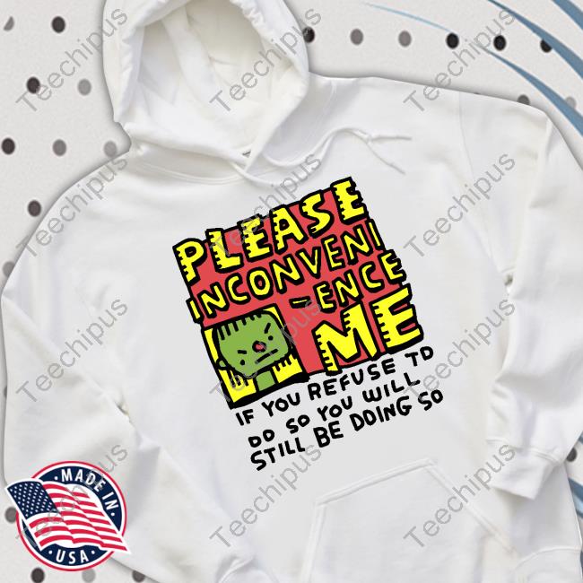 Zoe Bread Merch Please Inconveni-Ence Me If You Refuse To Do So You Will Still Be Doing So Tee Shirts Inconvenient Day Zoe Bread Merch Please Inconveni-Ence Me If You Refuse To Do So You Will Still Be Doing So Tee Shirts Inconvenient Day