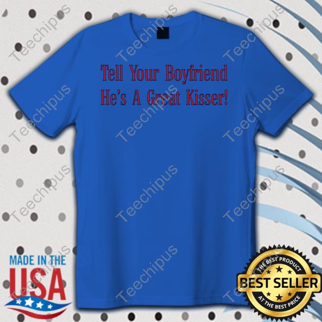 Alagaatsining Tell Your Boyfriend He's A Great Kisser Shirt Alagaatsining Tell Your Boyfriend He's A Great Kisser Shirt