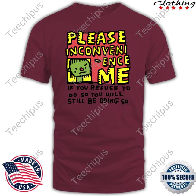 Zoe Bread Merch Please Inconveni-Ence Me If You Refuse To Do So You Will Still Be Doing So Tee Shirts Inconvenient Day Zoe Bread Merch Please Inconveni-Ence Me If You Refuse To Do So You Will Still Be Doing So Tee Shirts Inconvenient Day