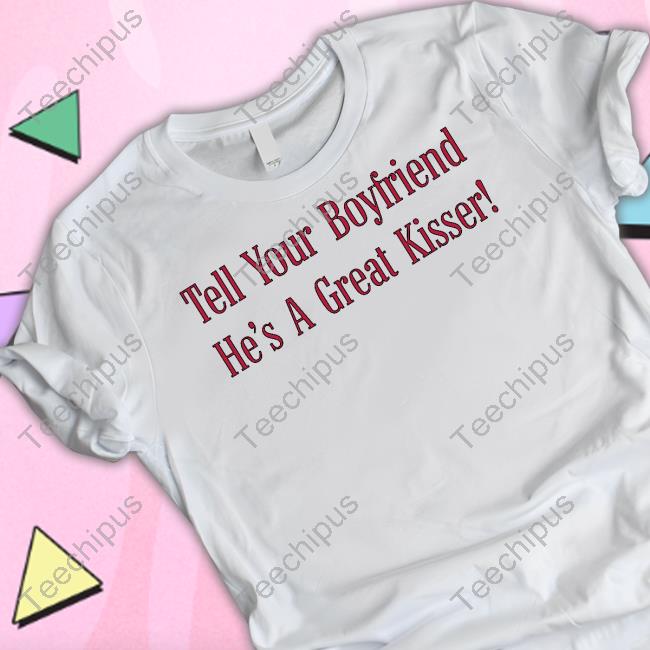 Alagaatsining Tell Your Boyfriend He's A Great Kisser Shirt Alagaatsining Tell Your Boyfriend He's A Great Kisser Shirt