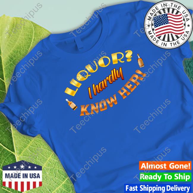 Liquor I Hardly Know Her Shirts Snazzyseagull Liquor I Hardly Know Her Shirts Snazzyseagull