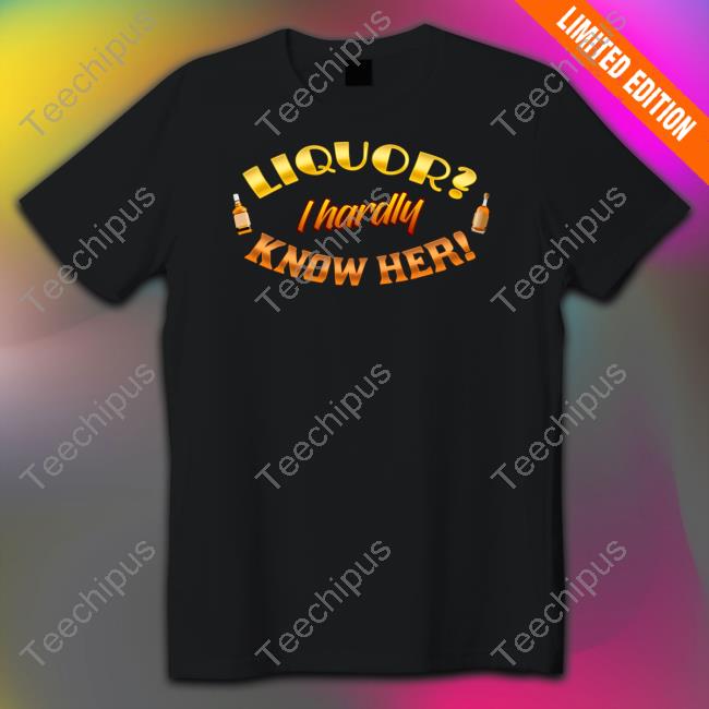 Liquor I Hardly Know Her Shirts Snazzyseagull Liquor I Hardly Know Her Shirts Snazzyseagull