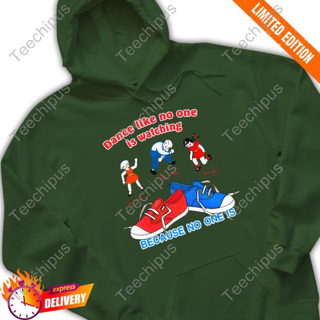 Official Shirts That Go Hard Dance Like No One Is Watching Because No One Is Shirt Official Shirts That Go Hard Dance Like No One Is Watching Because No One Is Shirt