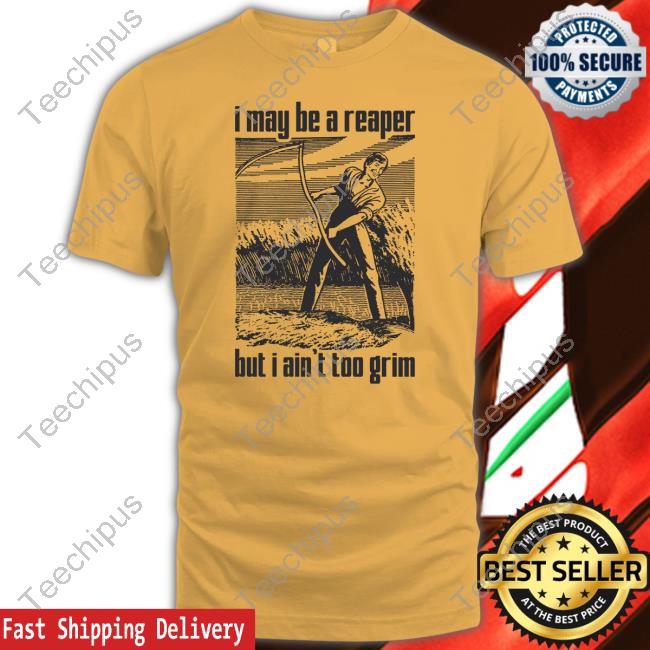 Shirts That Go Hard I May Be A Reaper But I Ain't Too Grim T Shirts Shirts That Go Hard I May Be A Reaper But I Ain't Too Grim T Shirts