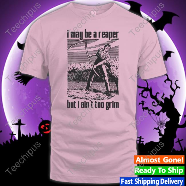 Shirts That Go Hard I May Be A Reaper But I Ain't Too Grim T Shirts Shirts That Go Hard I May Be A Reaper But I Ain't Too Grim T Shirts