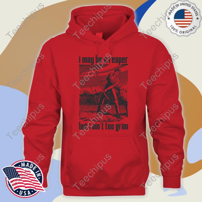 Shirts That Go Hard I May Be A Reaper But I Ain't Too Grim T Shirts Shirts That Go Hard I May Be A Reaper But I Ain't Too Grim T Shirts