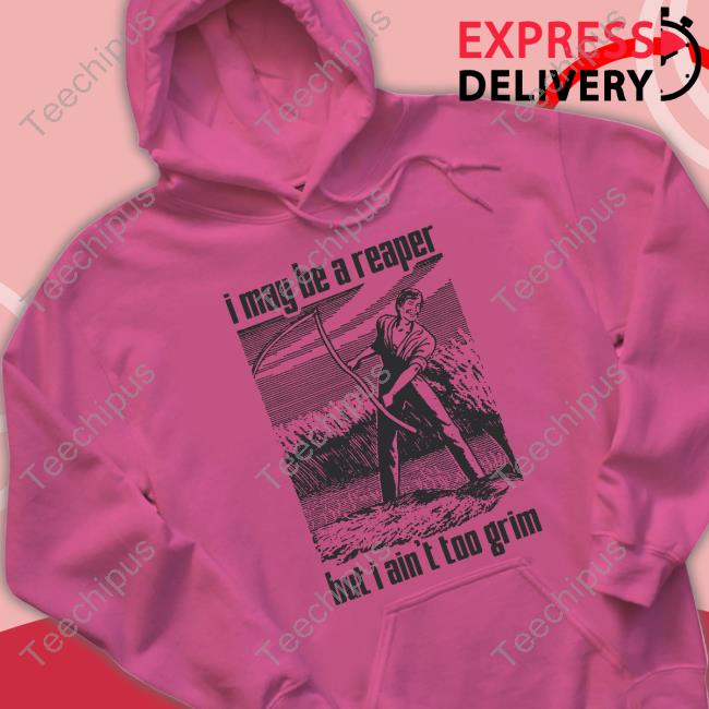 Shirts That Go Hard I May Be A Reaper But I Ain't Too Grim T Shirts Shirts That Go Hard I May Be A Reaper But I Ain't Too Grim T Shirts