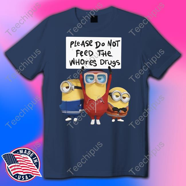 Unethicalthreads Store Please Do Not Feed The Whores Drugs Minion Tee Shirt Unethicalthreads Store Please Do Not Feed The Whores Drugs Minion Tee Shirt