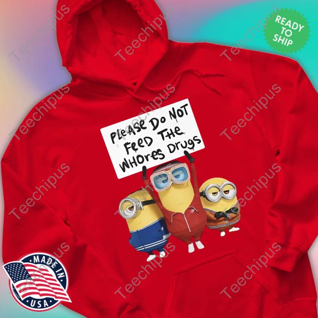 Unethicalthreads Store Please Do Not Feed The Whores Drugs Minion Tee Shirt Unethicalthreads Store Please Do Not Feed The Whores Drugs Minion Tee Shirt