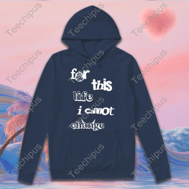 For This Life I Cannot Change Shirt For This Life I Cannot Change Shirt