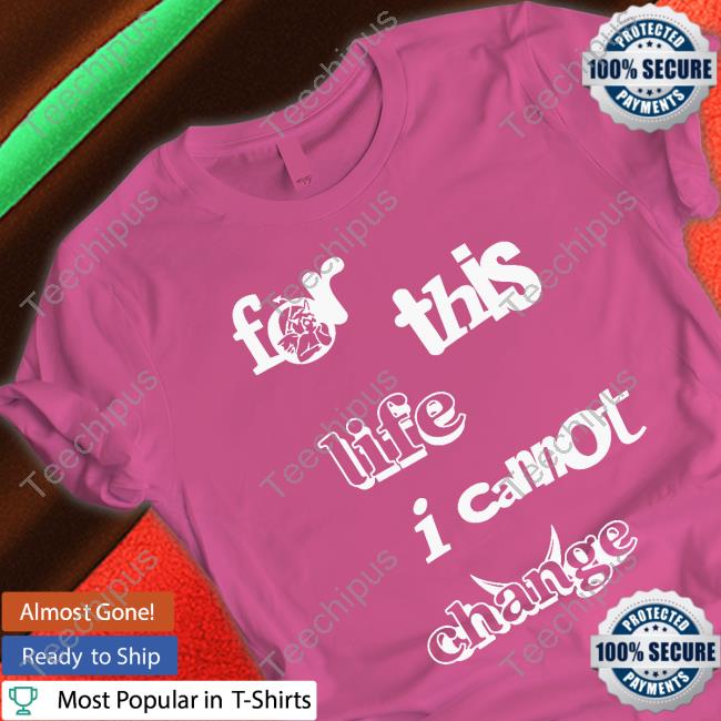 For This Life I Cannot Change Shirt For This Life I Cannot Change Shirt