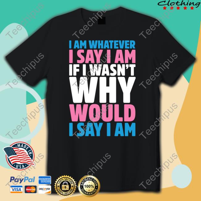 I Am Whatever I Say I Am If I Wasn't Why Would I Say I Am Tee I Am Whatever I Say I Am If I Wasn't Why Would I Say I Am Tee