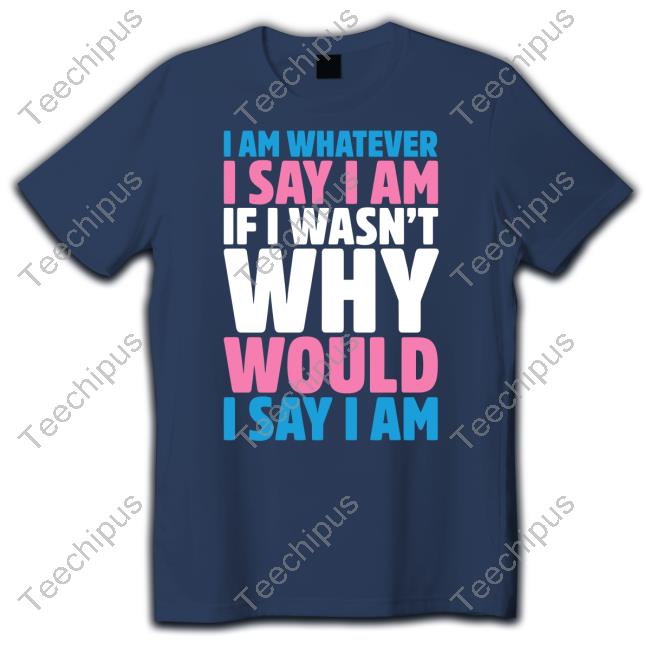 I Am Whatever I Say I Am If I Wasn't Why Would I Say I Am Tee I Am Whatever I Say I Am If I Wasn't Why Would I Say I Am Tee