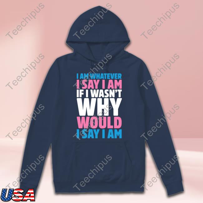 I Am Whatever I Say I Am If I Wasn't Why Would I Say I Am Tee I Am Whatever I Say I Am If I Wasn't Why Would I Say I Am Tee