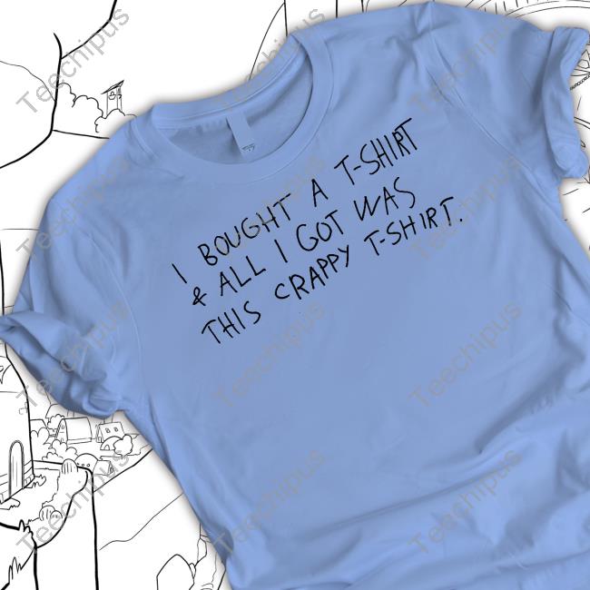 I Bought A T-Shirt & All I Got Was This Crappy T-Shirt Shirts I Bought A T-Shirt & All I Got Was This Crappy T-Shirt Shirts
