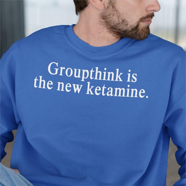 Shirts That Go Hard Groupthink Is The New Ketamine Shirt Shirtsthtgohard