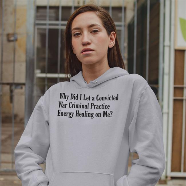 Shirts That Go Hard Why Did I Let A Convicted War Criminal Practice Energy Healing On Me Shirt