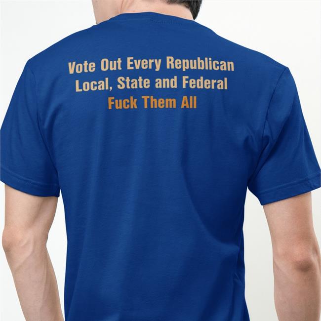 Scott Heins Vote Out Every Republican Local State And Federal Fuck Them All Shirts Manhattan