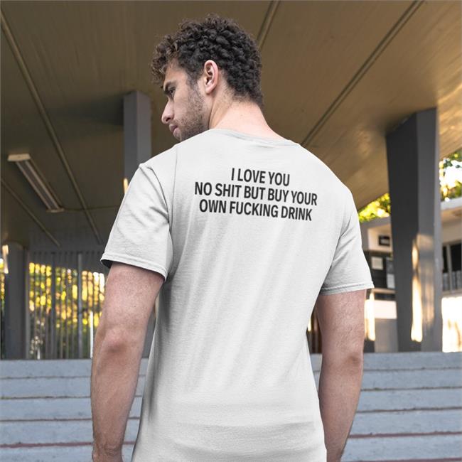 I Love You No Shit But Buy Your Own Fucking Drink Shirt