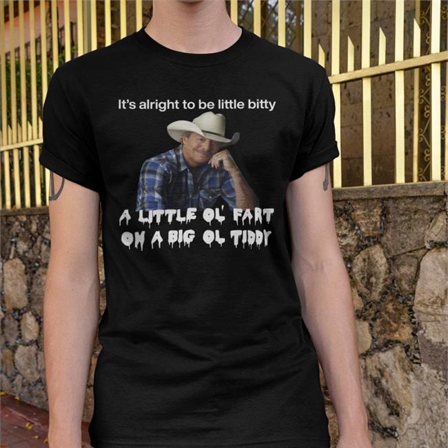 Shirts That Go Hard It's Alright To Be Little Bitty A Little Ol Fart On A Big Ol Tiddy Shirts Alan Jackson