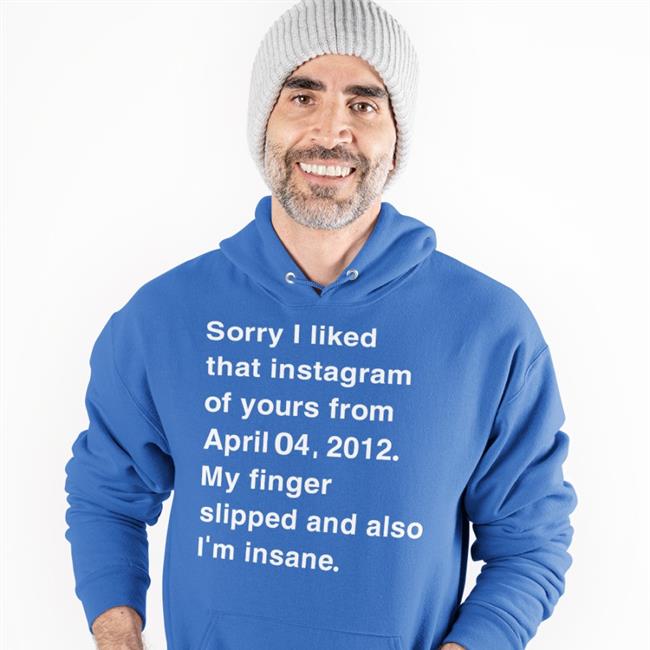 Sorry I Liked That Instagram Of Yours From April Shirt Shirts That Go Hard