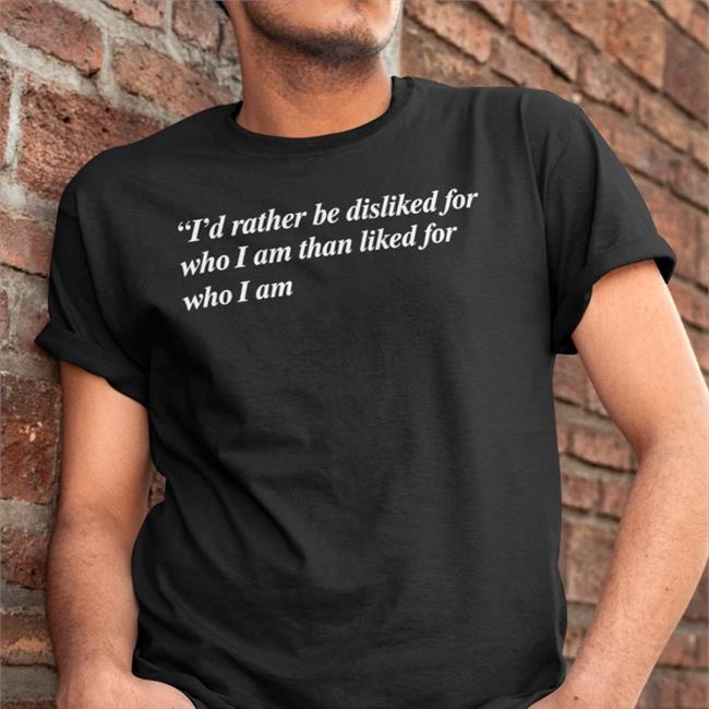 I'd Rather Be Disliked For Who I Am Than Liked For Who I Am Tee Shirt