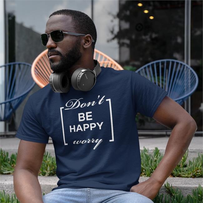 Don't Be Happy Worry Shirt Shirts That Go Hard