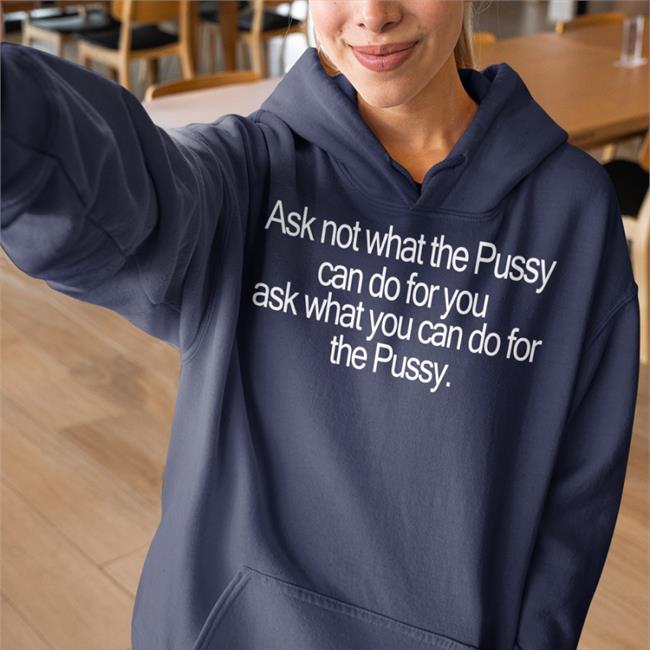 Shirts That Go Hard Ask Not What The Pussy Can Do For You Ask What You Can Do For The Pussy New Shirt Shirtsthtgohard