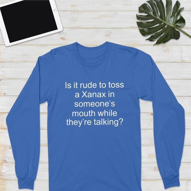 Shirts That Go Hard Is It Rude To Toss A Xanax In Someone’s Mouth While They’re Talking Hoodie