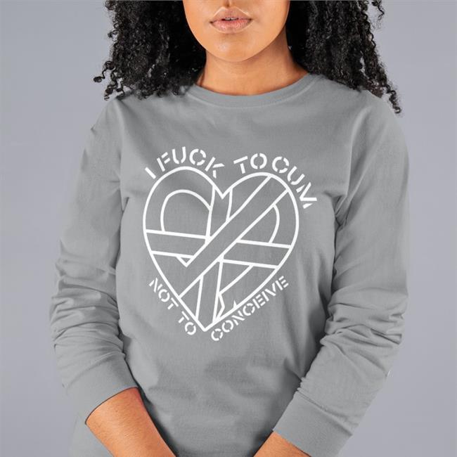 I Fuck To Cum Not To Conceive Shirt Shirts That Go Hard