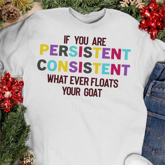 If You Are Persistent Consistent What Ever Floats Your Goat T Shirts