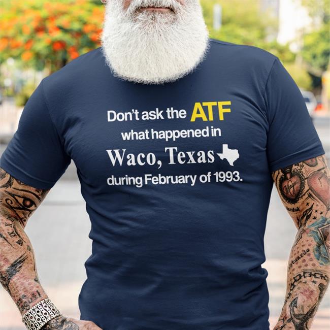 Don't Ask The Atf What Happened In Waco Texas During February Of 1993 Shirt Barely Legal Shop Barely Legal Clothes