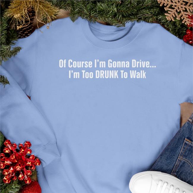 Of Course I'm Gonna Drive I'm Too Drunk To Walk T Shirt