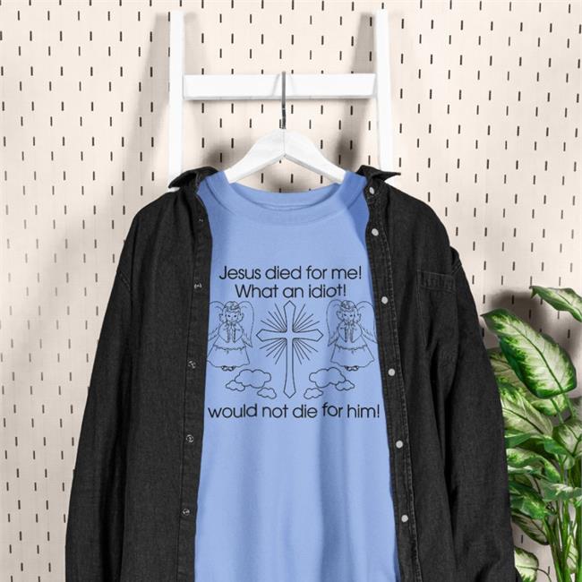 Jesus Died For Me What An Idiot I Would Not Die For Him T Shirt