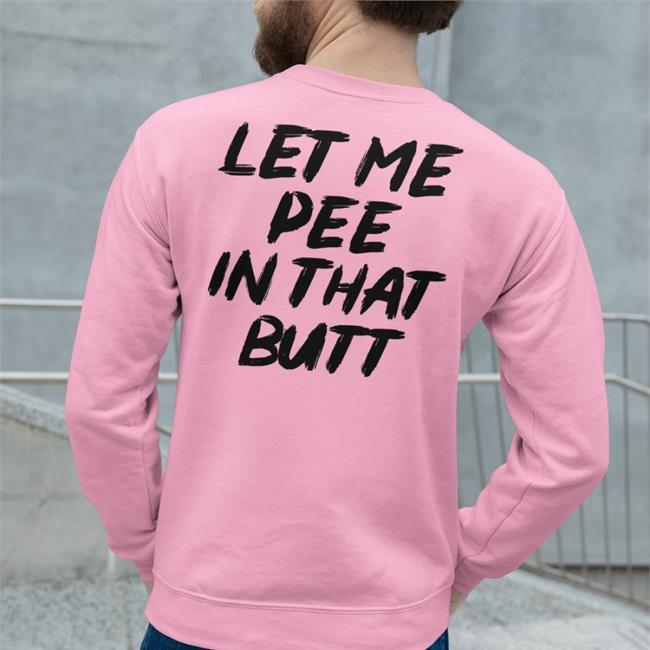 Let Me Pee In That Butt New Shirt Shirts That Go Hard