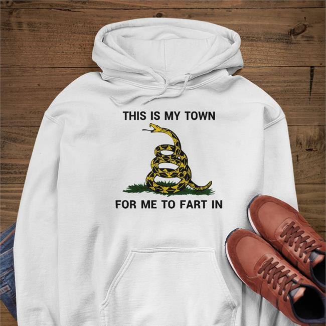 This Is My Town For Me To Fart In Hoodie Shirts That Go Hard This Is My Town For Me To Fart In Tee Shirt Shirts That Go Hard