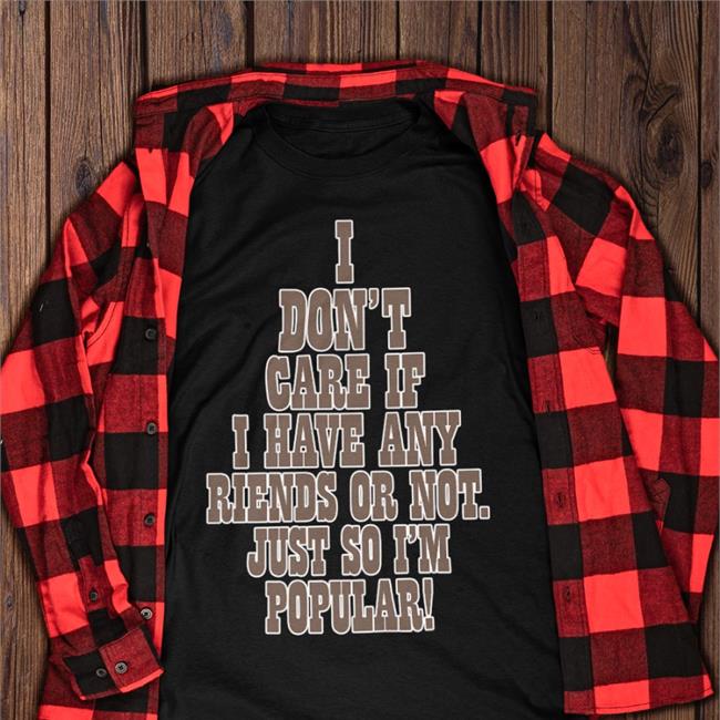 Poorly Translated Shirts I Don't Care If A Have Any Friends Or Not Just So I'm Popular T Shirt