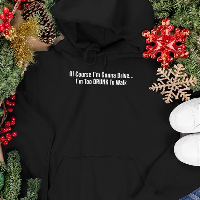 Funny Of Course I'm Gonna Drive I'm Too Drunk To Walk T Shirt Of Course I'm Gonna Drive I'm Too Drunk To Walk T Shirt