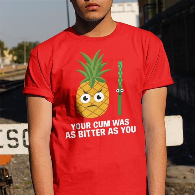 Shirts That Go Hard Pineapple Your Cum Was As Bitter As You T Shirts Swish Embassy