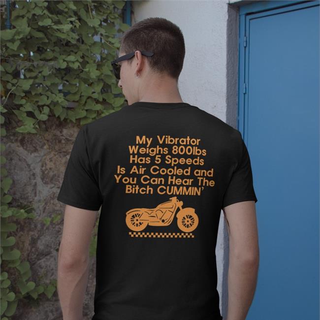 My Vibrator Weighs 800Ibs Has 5 Speeds Is Air Cooled And You Can Hear The Bitch Cummin’ Shirt