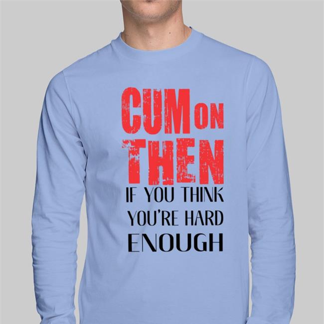 Shirts That Go Hard Cum On Then If You Think You're Hard Enough Shirts White