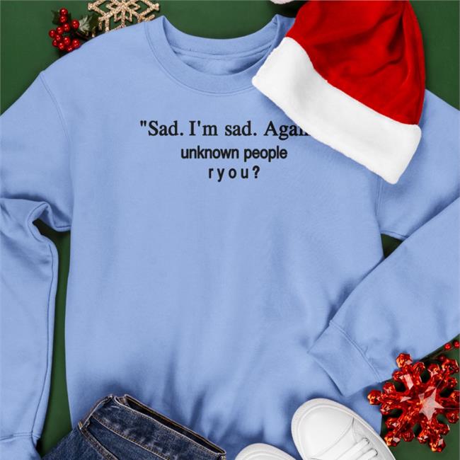 Sad I'm Sad Again Unknown People Ryou Shirts Shirtsthatgohard Store