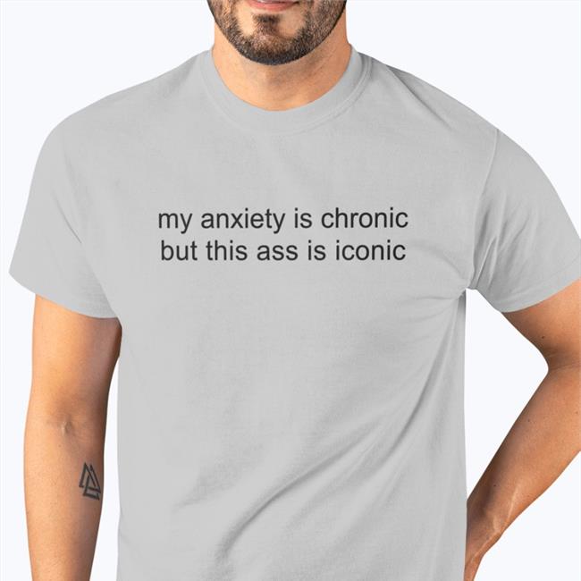 My Anxiety Is Chronic But This Ass Is Iconic Sweatshirt Shirtsthtgohard Store