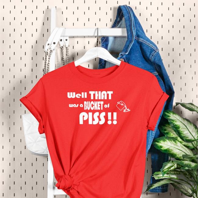 Shirts With Threatening Auras Well That Was A Bucket Of Piss Shirts