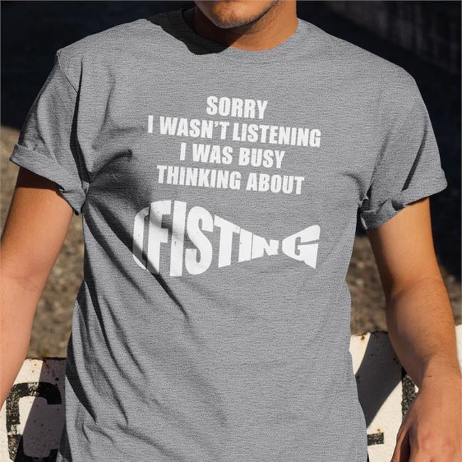 Sorry I Wasn't Listening I Was Busy Thinking About Fisting Hoodie Sorry I Wasn't Listening I Was Busy Thinking About Fisting T Shirt