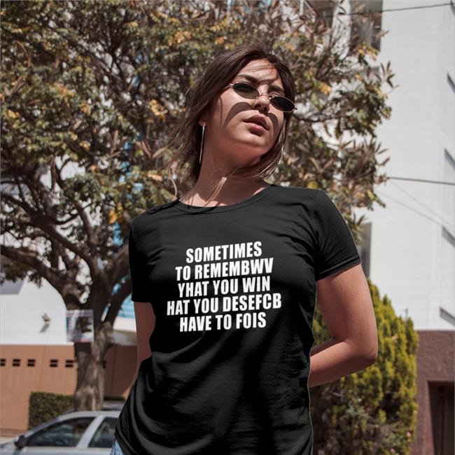 Translatedtees Sometimes To Remembwv Yhat You Win Hat You Desefcb Have To Fois T Shirt Poorly Translated Shirts