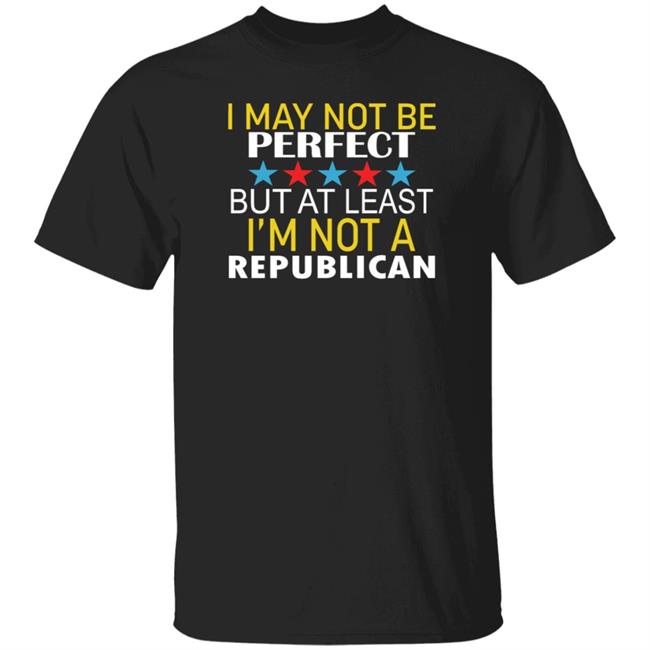 I May Not Be Perfect But At Least I'm Not A Republican Shirt