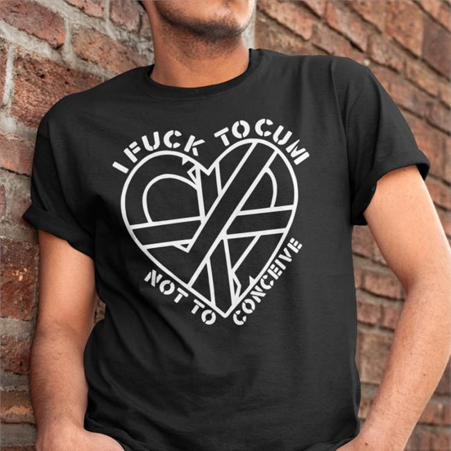 Shirts That Go Hard I Fuck To Cum Not To Conceive Shirt