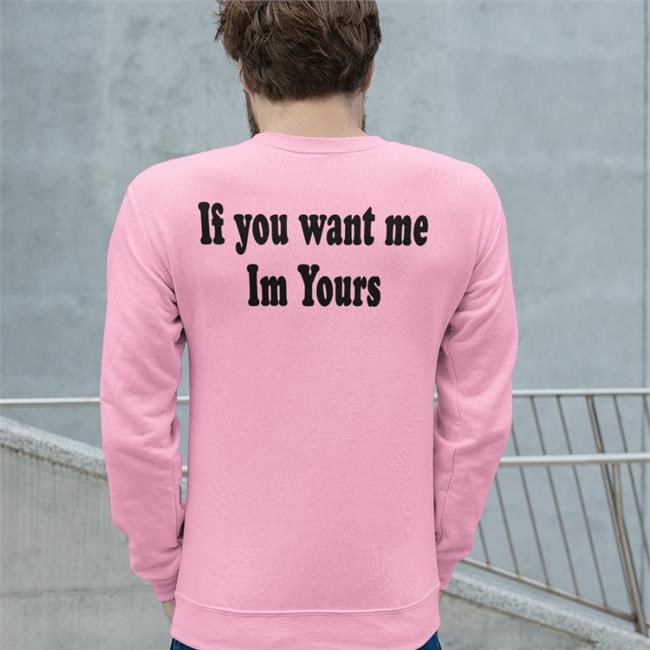 Shirts That Go Hard If You Want Me Im Yours Sweatshirt
