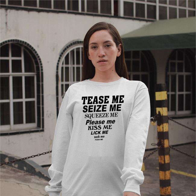 Tease Me Seize Me Squeeze Me Please Me Kiss Me Lick Me Shirts Shirts That Go Hard